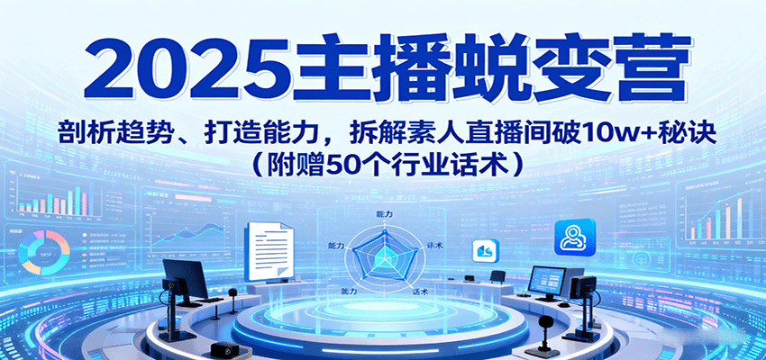 2025主播蜕变营：剖析趋势、打造能力，拆解素人直播间破10w+秘诀(附赠50个行业话术)-网创资源总站