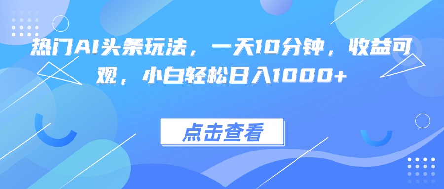 热门AI头条玩法，一天10分钟，收益可观，小白轻松日入1000+-网创资源总站