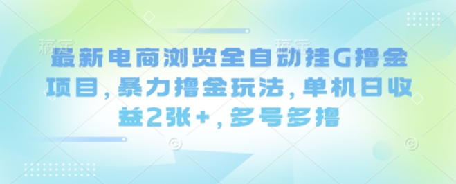 最新电商浏览全自动挂G撸金项目，暴力撸金玩法，单机日收益2张+，多号多撸【揭秘】-网创资源总站