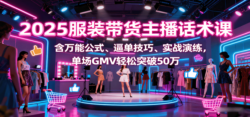 2025服装带货主播话术课，含万能公式、逼单技巧、实战演练，单场GMV轻松突破50万-网创资源总站
