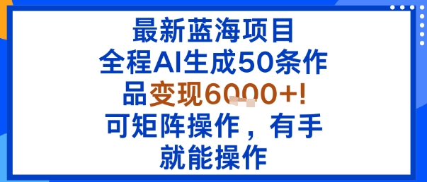 最新蓝海项目：全程AI生成50条作品变现6k+，可矩阵操作，有手就能操作-网创资源总站