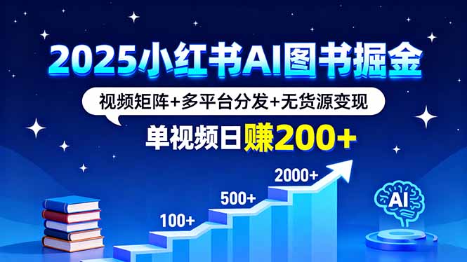 2025小红书AI图书掘金，视频矩阵+多平台分发+无货源变现，单视频日赚200+-网创资源总站