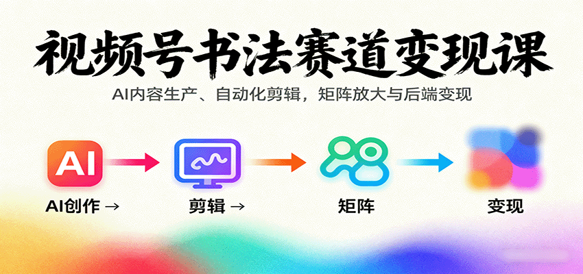 视频号书法赛道变现课：AI内容生产、自动化剪辑，矩阵放大与后端变现-网创资源总站