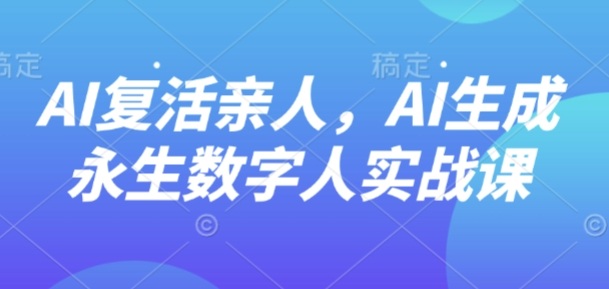 AI“复活”亲人，AI生成永生数字人实战课-网创资源总站