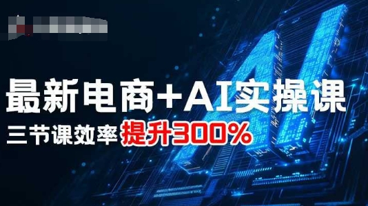 最新电商+AI实操课，三节课效率提升300%-网创资源总站