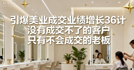 引爆美业成交业绩增长36计，没有成交不了的客户，只有不会成交的老板-网创资源总站