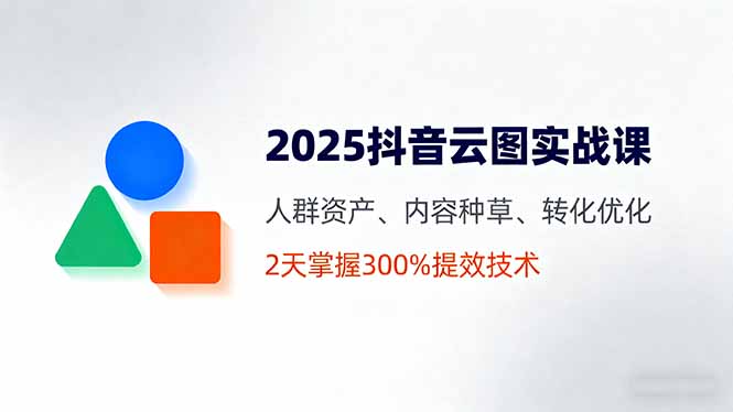 2025抖音云图实战课，人群资产、内容种草、转化优化，2天掌握300%提效技术-网创资源总站