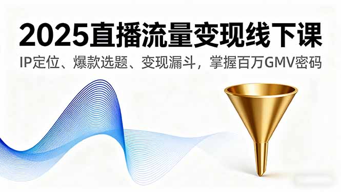 2025直播流量变现线下课，IP定位、爆款选题、变现漏斗，掌握百万GMV密码-网创资源总站