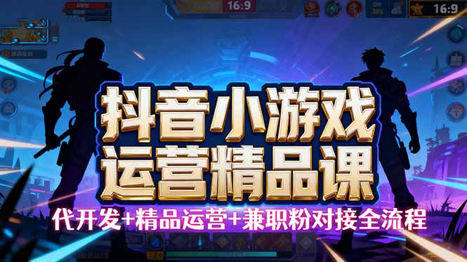 【抖音小游戏精品运营课】小白也可以操作，从0开始学小游戏运营，操作…-网创资源总站