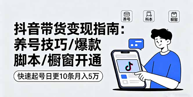 抖音带货变现指南：养号技巧/爆款脚本/橱窗开通，快速起号日更10条月入5万-网创资源总站