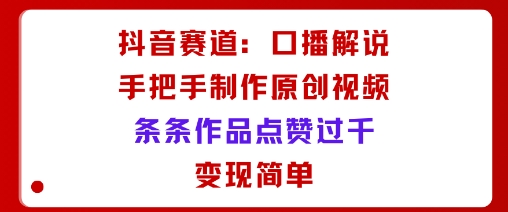 抖音赛道：口播解说，手把手教你制作原创视频，条条作品点赞过千，变现简单-网创资源总站