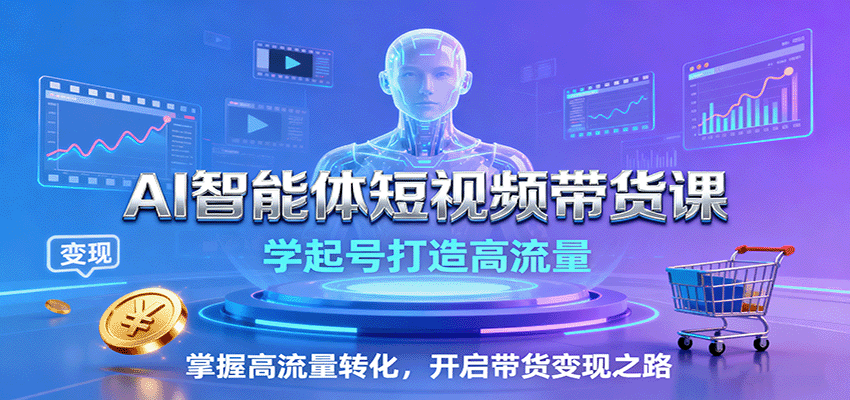 AI智能体短视频带货课：学起号打造高流量，掌握高流量转化，开启带货变现之路-网创资源总站