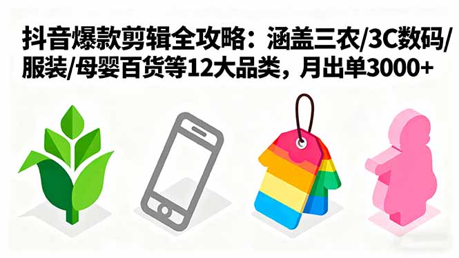 爆款剪辑全攻略：涵盖三农/3C数码/服装/母婴百货等12大品类，月出单3000+-网创资源总站
