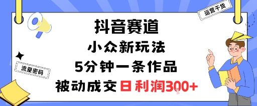 抖音赛道：小众新玩法，5分钟一条作品，被动成交，日利润3张-网创资源总站