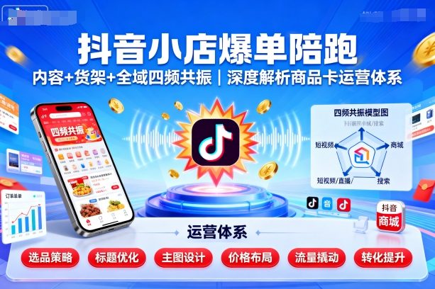抖音小店爆单陪跑，内容＋货架＋全域四频共振，深度解析抖音商品卡运营体系-网创资源总站