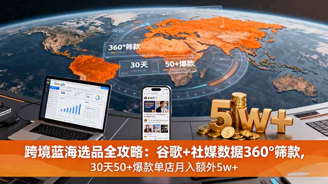 跨境蓝海选品全攻略：谷歌+社媒数据360°筛款,30天50+爆款单店月入额外5w+-网创资源总站