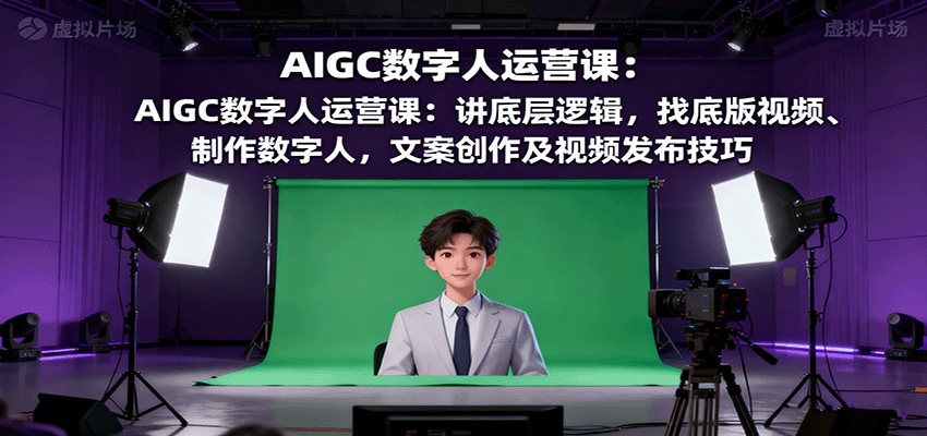 AIGC数字人运营课：讲底层逻辑，找底版视频、制作数字人，文案创作及视频发布技巧-网创资源总站