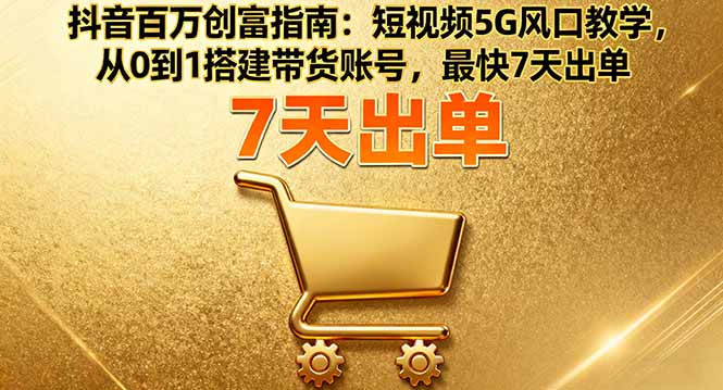 抖音百万创富指南：短视频5G风口教学，从0到1搭建带货账号，最快7天出单-网创资源总站