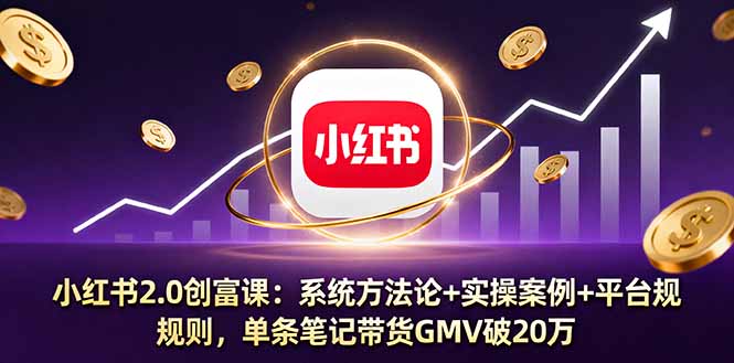 小红书2.0创富课：系统方法论+实操案例+平台规则，单条笔记带货GMV破20万-网创资源总站