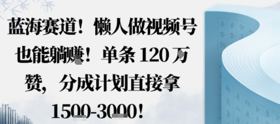 蓝海赛道，懒人做视频号也能躺挣，单条120W赞，分成计划直接拿1.5k，不用拍不用剪-网创资源总站