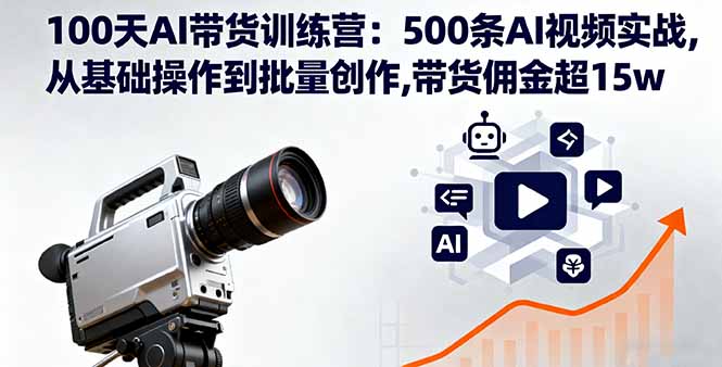 100天AI带货训练营：500条AI视频实战,从基础操作到批量创作,带货佣金超15w-网创资源总站