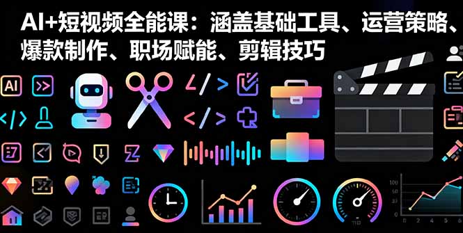 AI+短视频全能课：涵盖基础工具、运营策略、爆款制作、职场赋能、剪辑技巧-网创资源总站