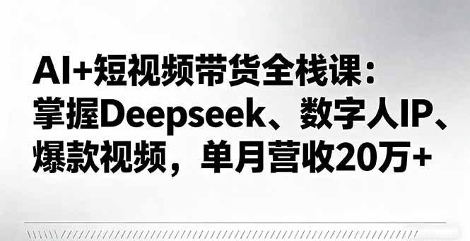 AI+短视频带货全栈课：掌握Deepseek、数字人IP、爆款视频，单月营收20万+-网创资源总站