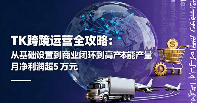 TK跨境运营全攻略：从基础设置到商业闭环到低成本量产，月净利润超5万美元-网创资源总站