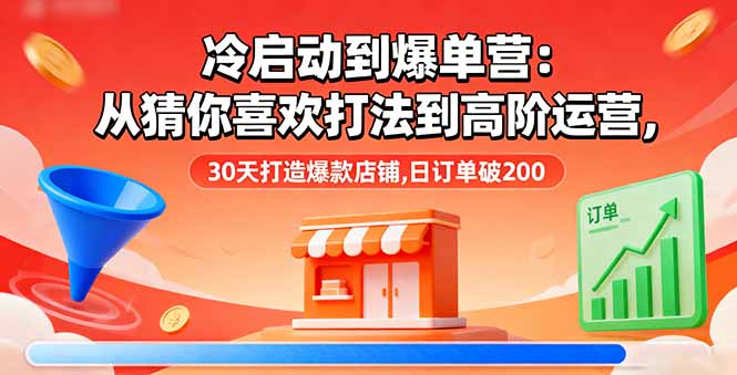 冷启动到爆单营：从猜你喜欢打法到高阶运营,30天打造爆款店铺,日订单破200-网创资源总站