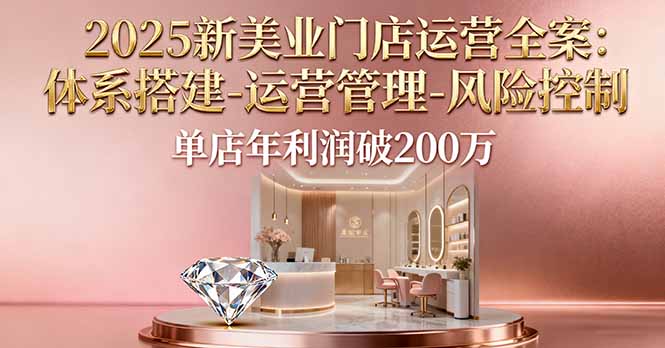 2025新美业门店运营全案：体系搭建-运营管理-风险控制，单店年利润破200万-网创资源总站