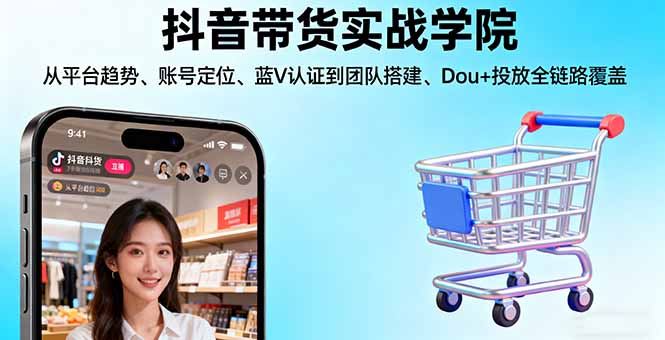抖音带货实战学院:从平台趋势/账号定位/蓝V认证到团队搭建/Dou+投放全链路-网创资源总站