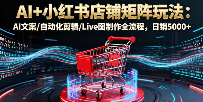 AI+小红书店铺矩阵玩法：AI文案/自动化剪辑/Live图制作全流程，日销5000+-网创资源总站