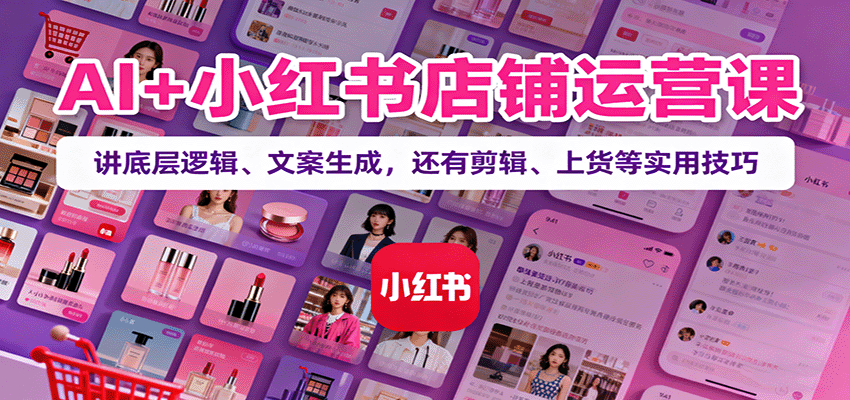 AI+小红书店铺运营课：讲底层逻辑、文案生成，还有剪辑、上货等实用技巧-网创资源总站