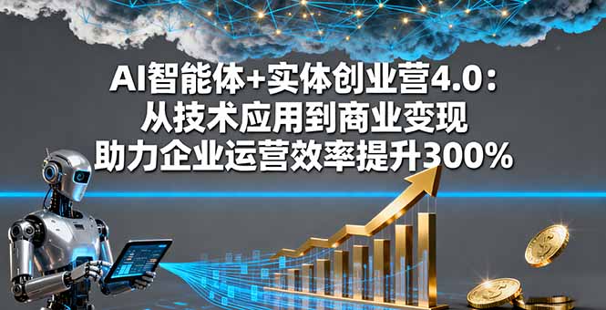 AI智能体+实体创业营4.0：从技术应用到商业变现 助力企业运营效率提升300%-网创资源总站