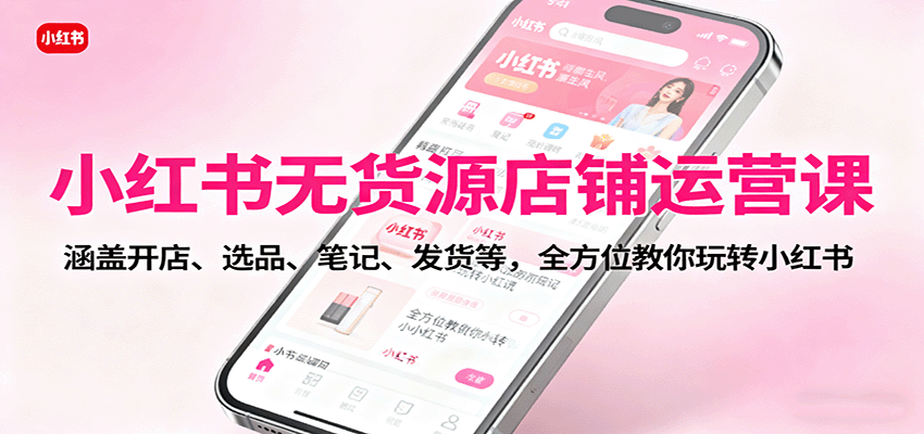 小红书无货源店铺运营课：涵盖开店、选品、笔记、发货等，全方位教你玩转小红书-网创资源总站