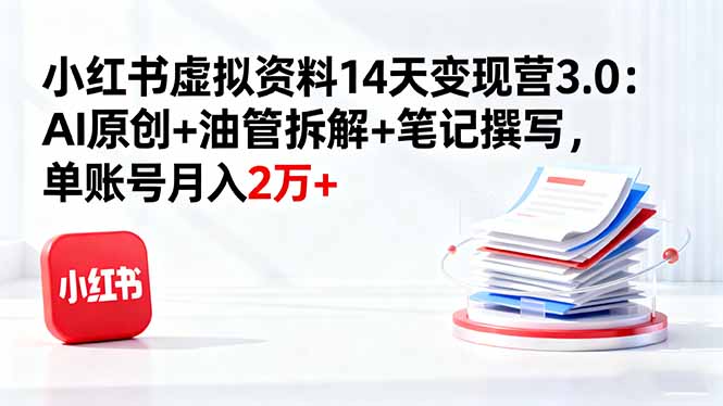 小红书虚拟资料14天变现营3.0：AI原创+油管拆解+笔记撰写，单账号月入2万+-网创资源总站