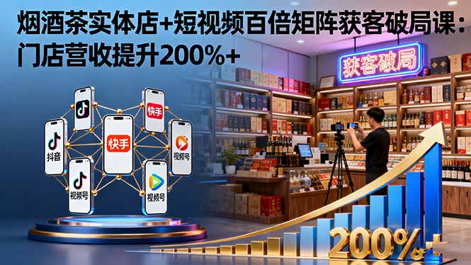 烟酒茶实体店+短视频百倍矩阵获客破局课：门店营收提升200%+-网创资源总站