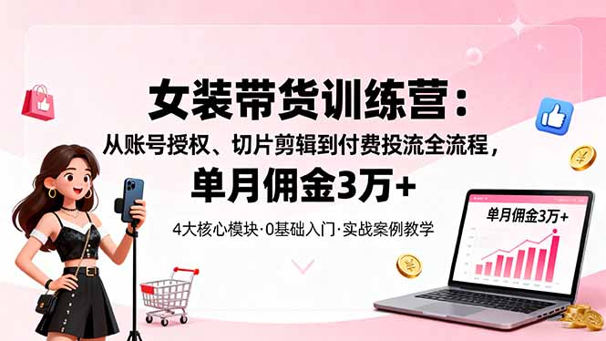 女装带货特训营：从账号授权、切片剪辑到付费投流全流程，单月佣金3万+-网创资源总站