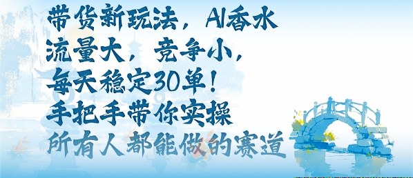带货新玩法，AI香水，流量大，竞争小，每天稳定30单，手把手带你实操所有人都能做的赛道-网创资源总站