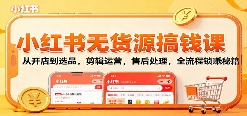 小红书无货源搞钱课：从开店到选品，剪辑运营，售后处理，全流程解锁赚钱秘籍-网创资源总站