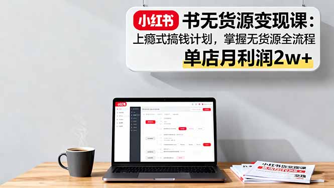 小红书无货源变现课：上瘾式搞钱计划，掌握无货源全流程，单店月利润2w+-网创资源总站