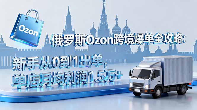 俄罗斯Ozon跨境爆单全攻略：新手从0到1出单，单店月均利润1.5万+-网创资源总站