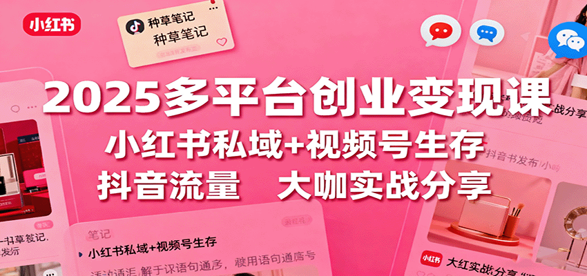 2025多平台创业变现课：小红书私域+视频号生存+抖音流量，大咖实战分享-网创资源总站